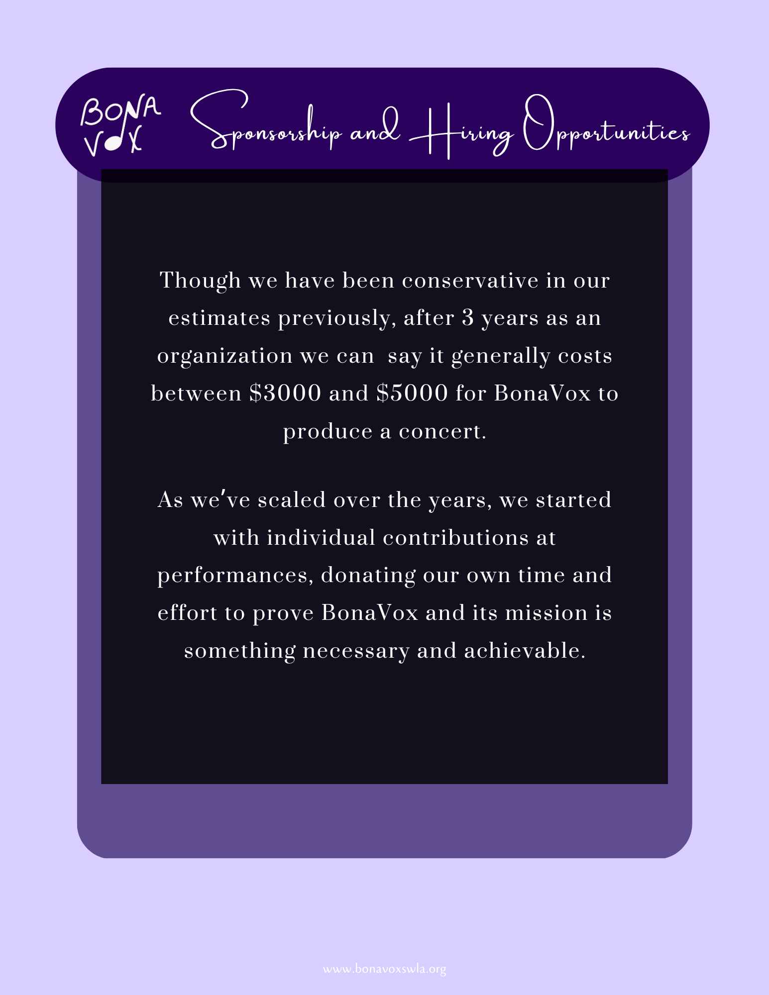 Though we have been conservative in our estimates previously, after 3 years as an organization we can say it generally costs between $3000 and $5000 for BonaVox to produce a concert. As we've scaled over the years, we started with individual contributions at performances, donating our own time and effort to prove Bona Vox and its mission is something necessary and achievable.